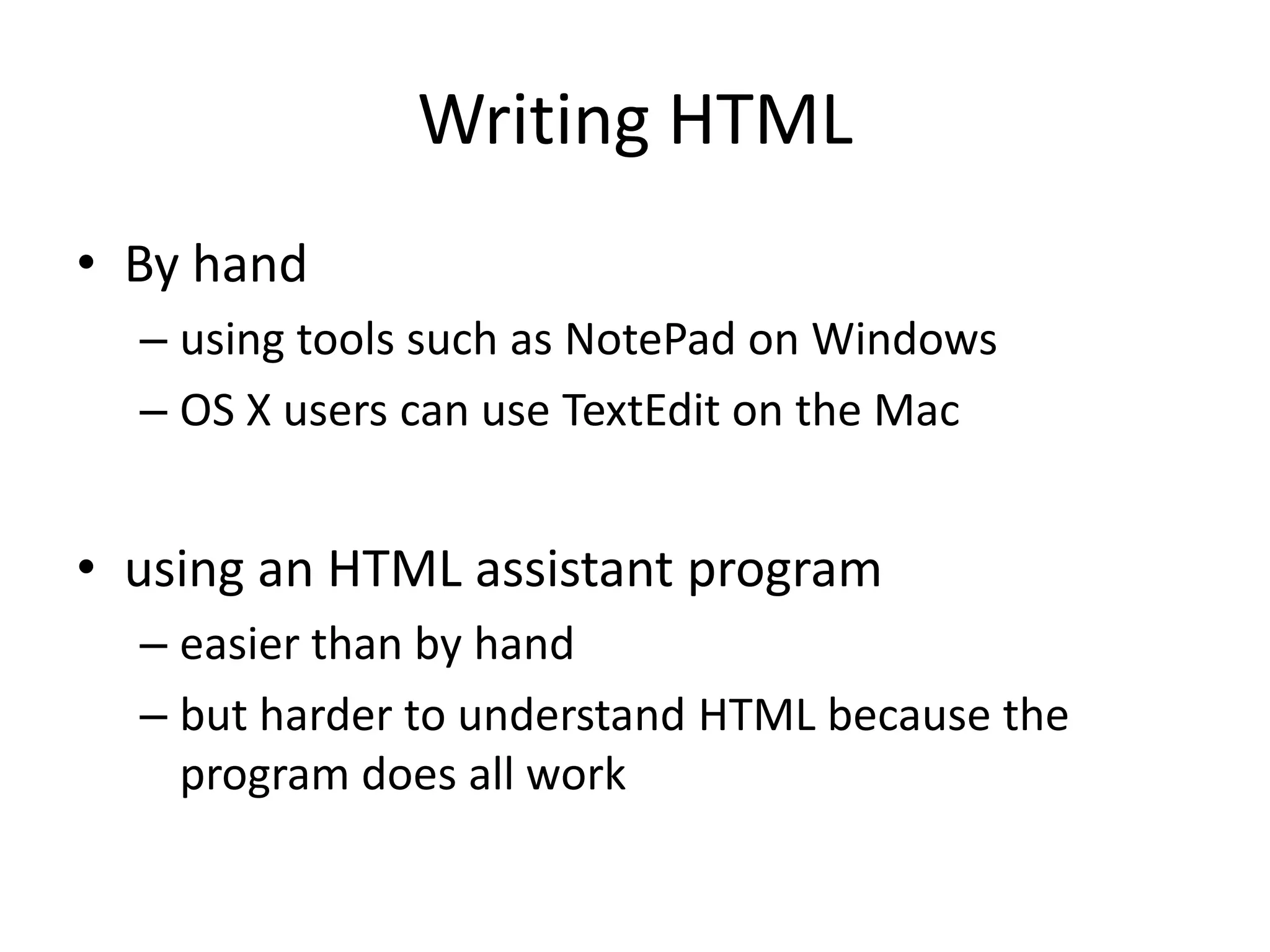 Writing HTML
• By hand
  – using tools such as NotePad on Windows
  – OS X users can use TextEdit on the Mac


• using an HTML assistant program
  – easier than by hand
  – but harder to understand HTML because the
    program does all work
 