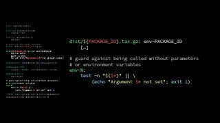 test: test-php test-js
test-php: dependencies-php
composer test
test-js: dependencies-js
npm test
# alias for the actual Artifact
build: dist/${PACKAGE_ID}.tar.gz
dist/${PACKAGE_ID}.tar.gz: env-PACKAGE_ID
npm run build
mkdir -p dist/
tar czf dist/"${PACKAGE_ID}".tar.gz web/ vendor/
dependencies: dependencies-php dependencies-js
dependencies-php:
composer install --no-interaction --no-dev
dependencies-js:
npm install
# guard against being called without parameters
# or environment variables
env-%:
test -n "${$*}"  
(echo "Argument $* not set"; exit 1)
.PHONY: test test-php test-js build dependencies
dependencies-php dependencies-js env-%
dist/${PACKAGE_ID}.tar.gz: env-PACKAGE_ID
[…]
# guard against being called without parameters
# or environment variables
env-%:
test -n "${$*}"  
(echo "Argument $* not set"; exit 1)
 