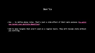 Don’ts
- Use :: to define phony rules. That’s just a side-effect of their main purpose (to split
one target over multiple Makefiles).
- Add to many targets that aren’t used on a regular basis. They will become stale without
you noticing.
 