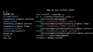 $ ls
README.md
cf-templates/
cloudtrail_crawler.service
event_rules/
inventory_crawler.service
inventory_crawler.timer
inventory_rules/
resourcemanagement/
setup.py
tests/
tox.ini
pip3 install --upgrade ./
cp -r ./{event,inventory}_rules 
/etc/resourcemanagement
install ./inventory_crawler.timer 
/etc/systemd/system/inventory_crawler.timer
install ./inventory_crawler.service 
/etc/systemd/system/inventory_crawler.service
install ./cloudtrail_crawler.service 
/etc/systemd/system/cloudtrail_crawler.service
useradd -r resourcemanagement
systemctl daemon-reload
How do you install that?
 