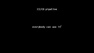 CI/CD pipeline
everybody can use it*
 
