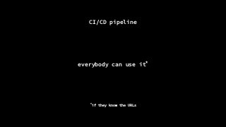 CI/CD pipeline
everybody can use it*
*
if they know the URLs
 