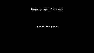 language specific tools
great for pros
 