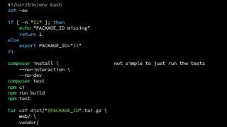 not simple to just run the tests
#!/usr/bin/env bash
set -ex
if [ -n "$1" ]; then
echo "PACKAGE_ID missing"
return 1
else
export PACKAGE_ID="$1"
fi
composer install 
--no-interaction 
--no-dev
composer test
npm ci
npm run build
npm test
tar czf dist/"$PACKAGE_ID".tar.gz 
web/ 
vendor/
 