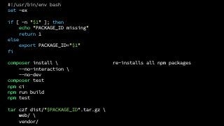 re-installs all npm packages
#!/usr/bin/env bash
set -ex
if [ -n "$1" ]; then
echo "PACKAGE_ID missing"
return 1
else
export PACKAGE_ID="$1"
fi
composer install 
--no-interaction 
--no-dev
composer test
npm ci
npm run build
npm test
tar czf dist/"$PACKAGE_ID".tar.gz 
web/ 
vendor/
 