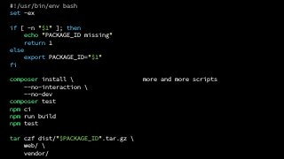 more and more scripts
#!/usr/bin/env bash
set -ex
if [ -n "$1" ]; then
echo "PACKAGE_ID missing"
return 1
else
export PACKAGE_ID="$1"
fi
composer install 
--no-interaction 
--no-dev
composer test
npm ci
npm run build
npm test
tar czf dist/"$PACKAGE_ID".tar.gz 
web/ 
vendor/
 