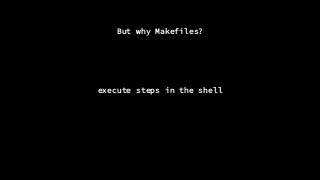 But why Makefiles?
execute steps in the shell
 