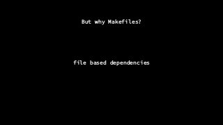 But why Makefiles?
file based dependencies
 
