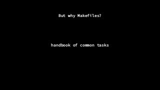 But why Makefiles?
handbook of common tasks
 