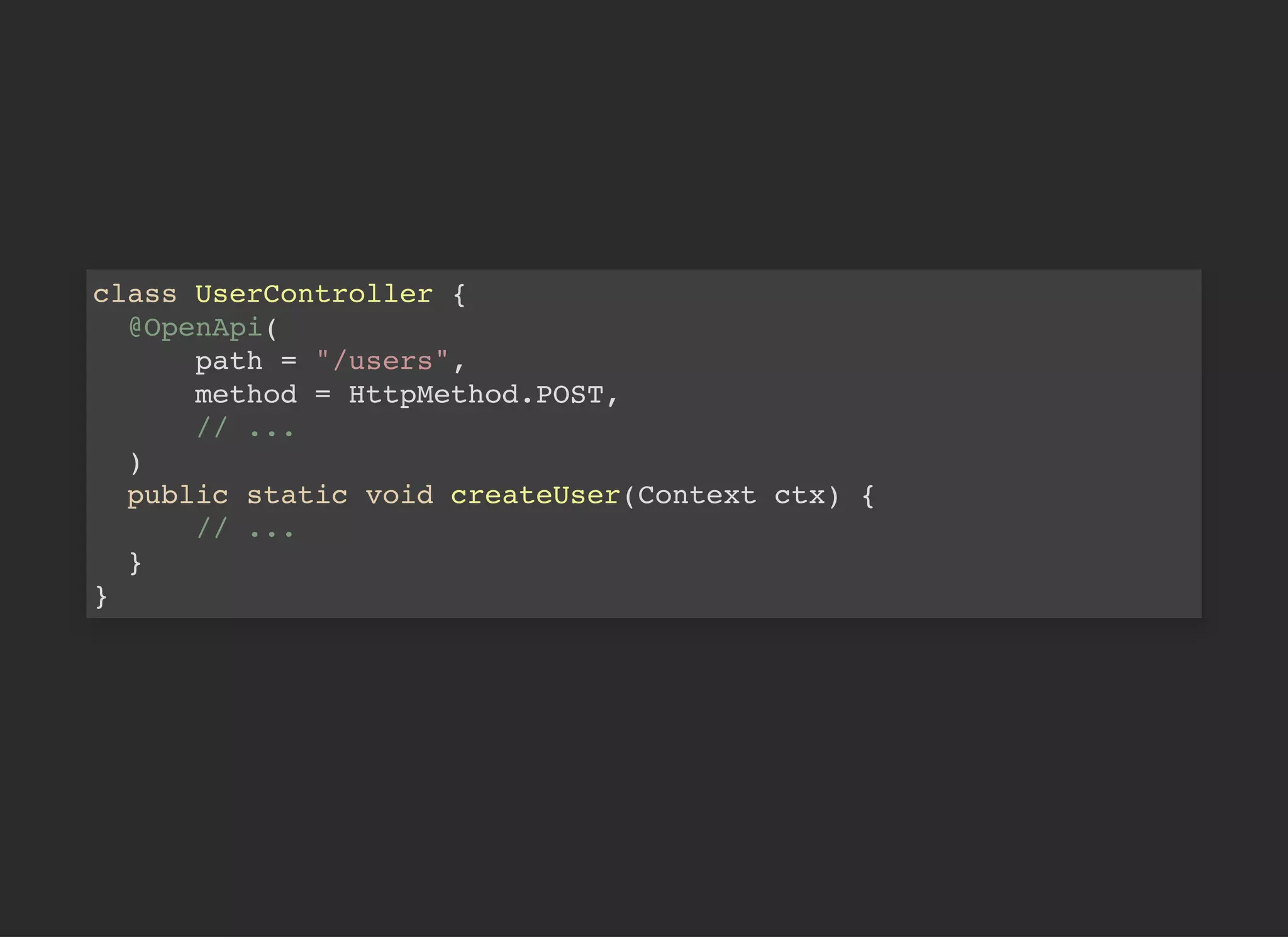 class UserController {
@OpenApi(
path = "/users",
method = HttpMethod.POST,
// ...
)
public static void createUser(Context ctx) {
// ...
}
}
 