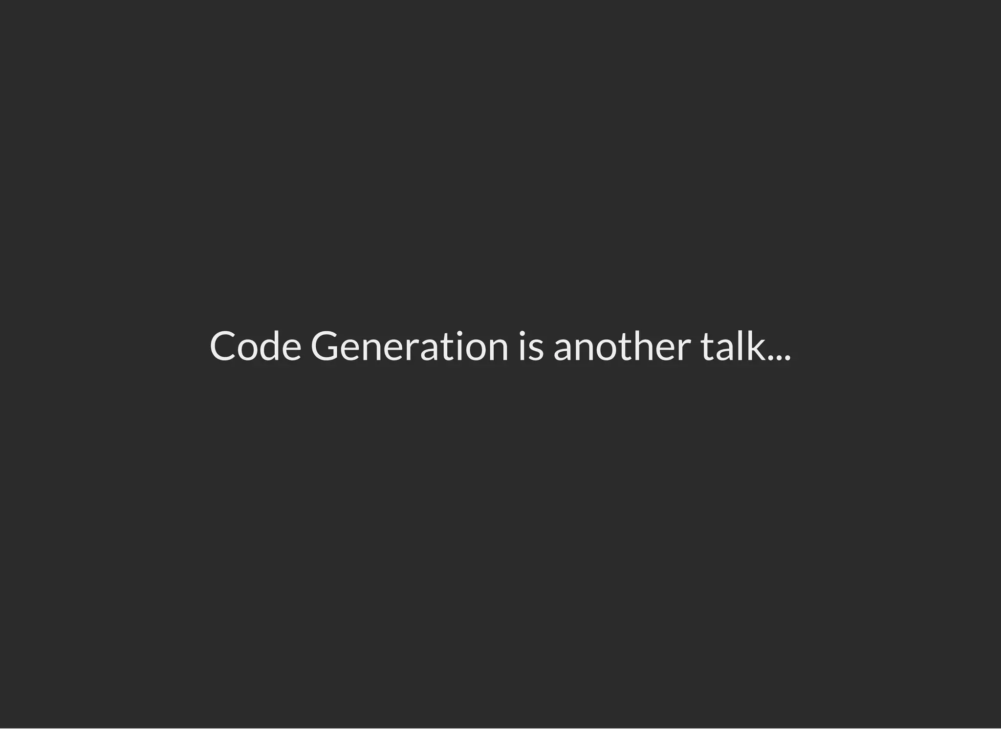 Code Generation is another talk...
 
