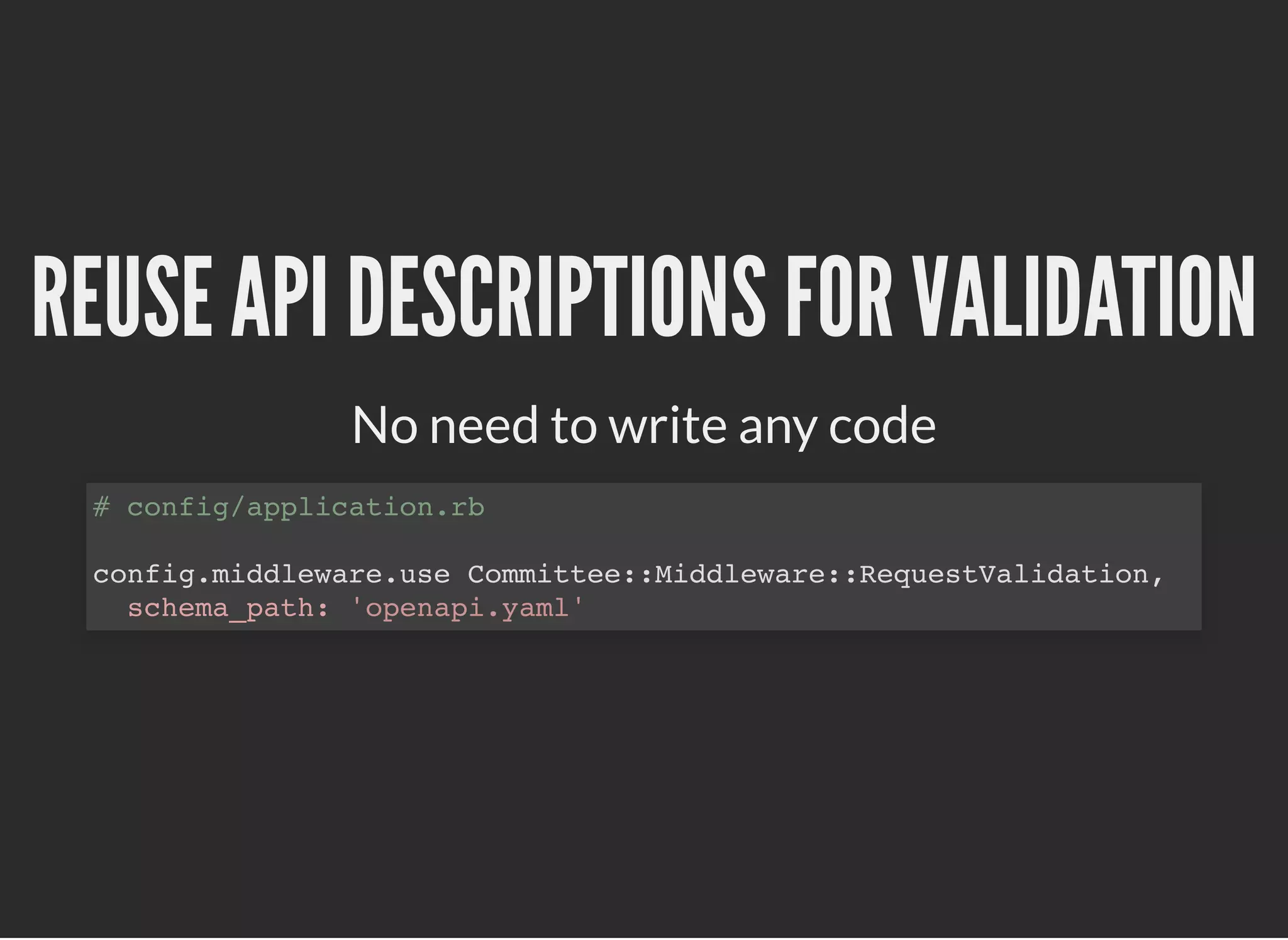 REUSE API DESCRIPTIONS FOR VALIDATIONREUSE API DESCRIPTIONS FOR VALIDATION
No need to write any code
# config/application.rb
config.middleware.use Committee::Middleware::RequestValidation,
schema_path: 'openapi.yaml'
 