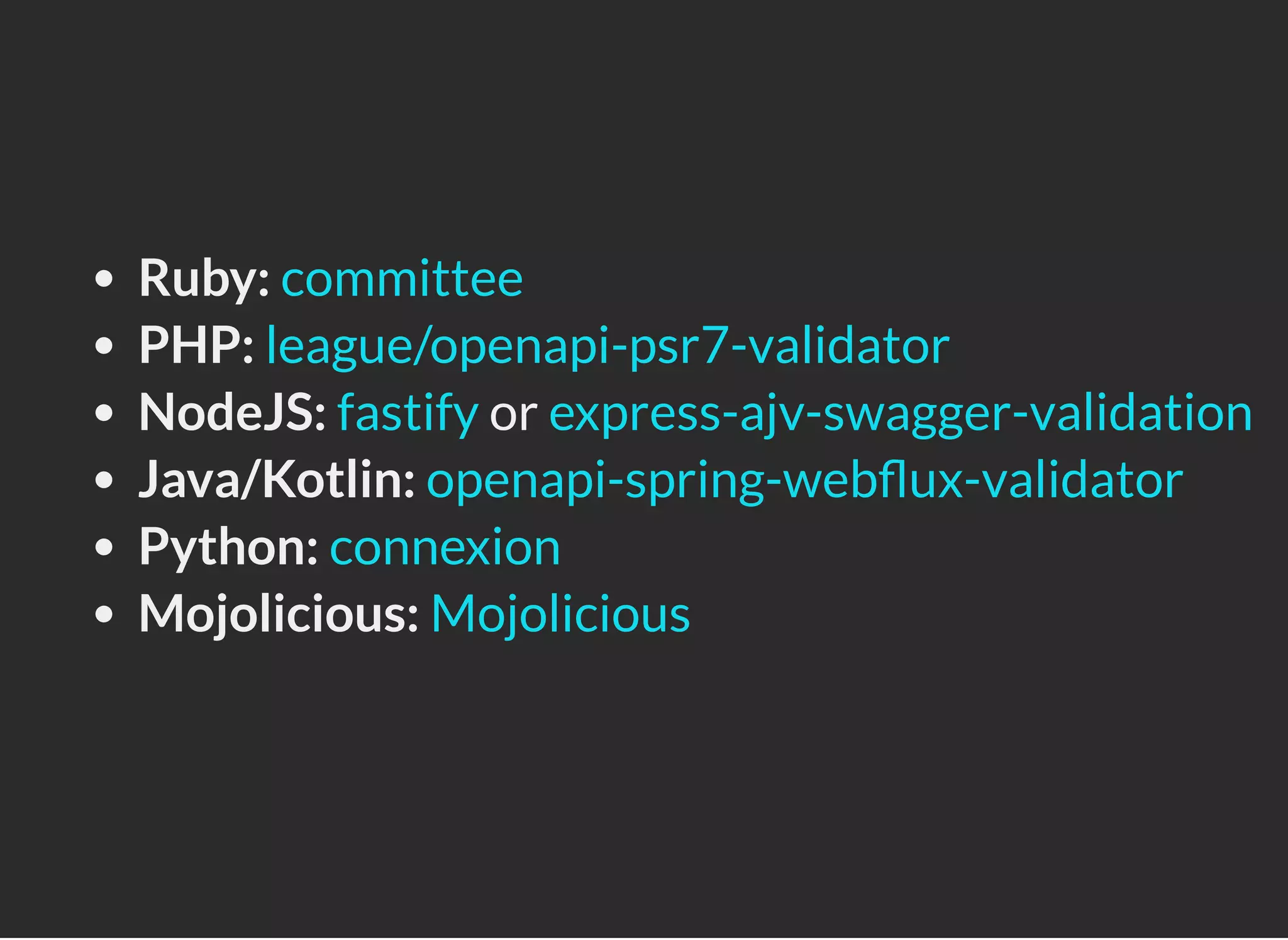 Ruby:
PHP:
NodeJS: or
Java/Kotlin:
Python:
Mojolicious:
committee
league/openapi-psr7-validator
fastify express-ajv-swagger-validation
openapi-spring-web ux-validator
connexion
Mojolicious
 