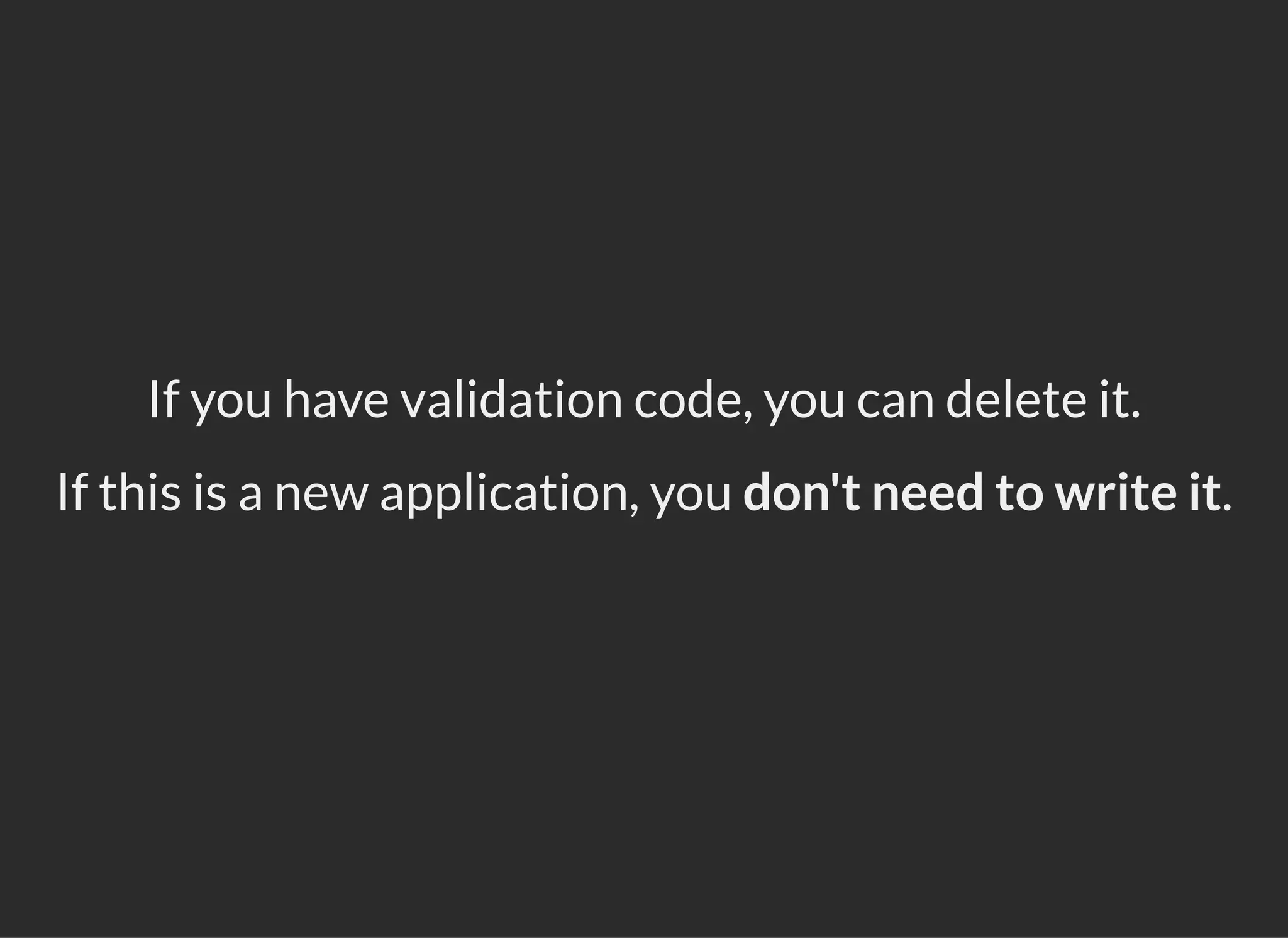 If you have validation code, you can delete it.
If this is a new application, you don't need to write it.
 