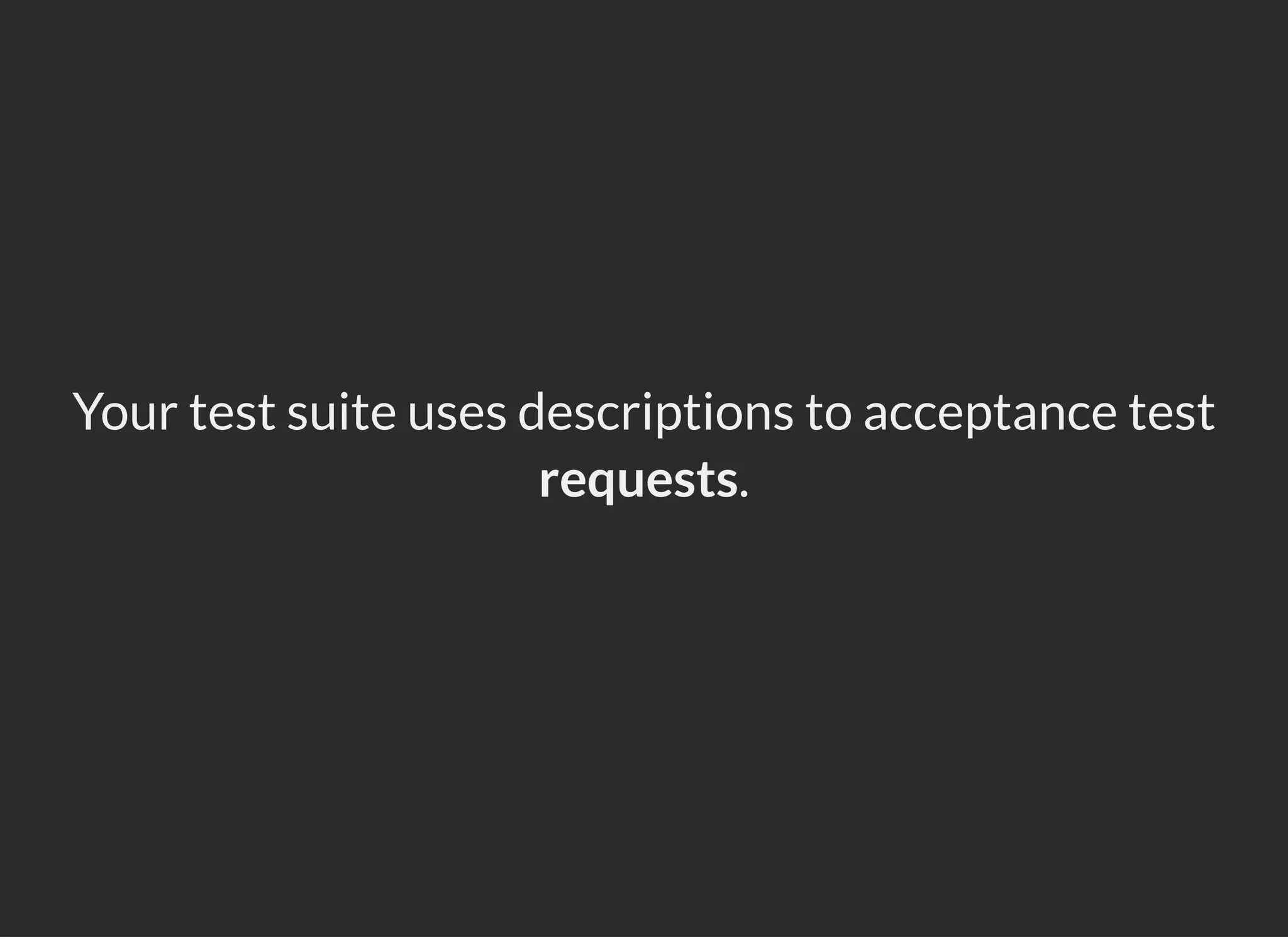 Your test suite uses descriptions to acceptance test
requests.
 