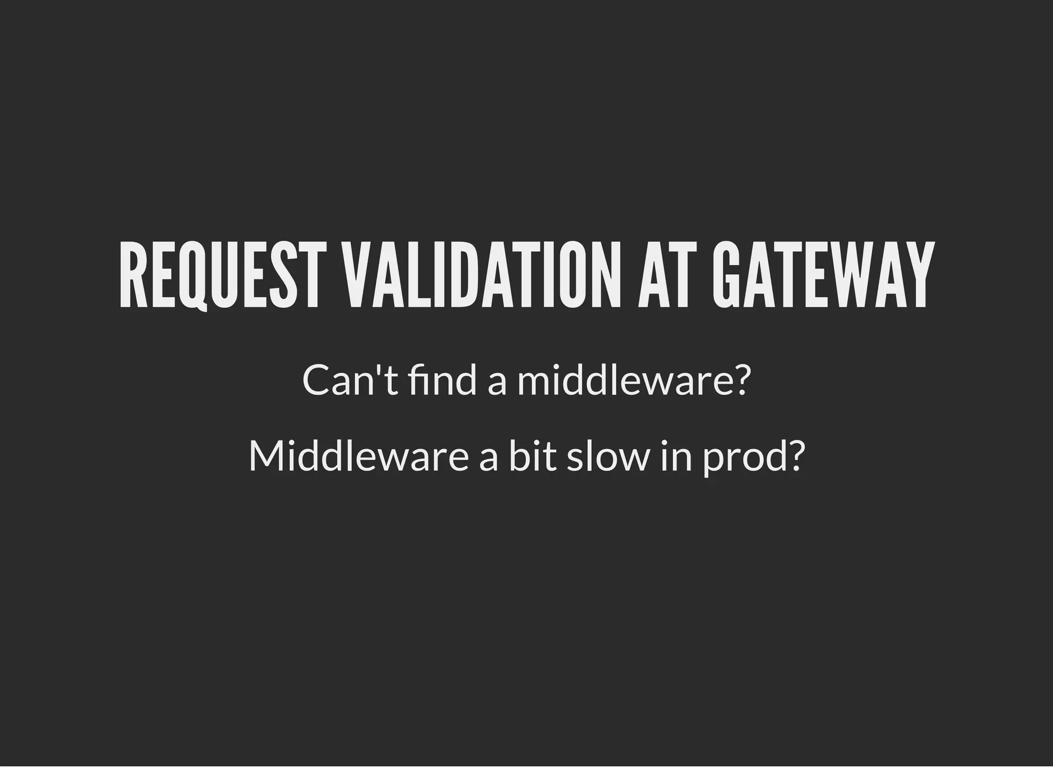 REQUEST VALIDATION AT GATEWAYREQUEST VALIDATION AT GATEWAY
Can't nd a middleware?
Middleware a bit slow in prod?
 