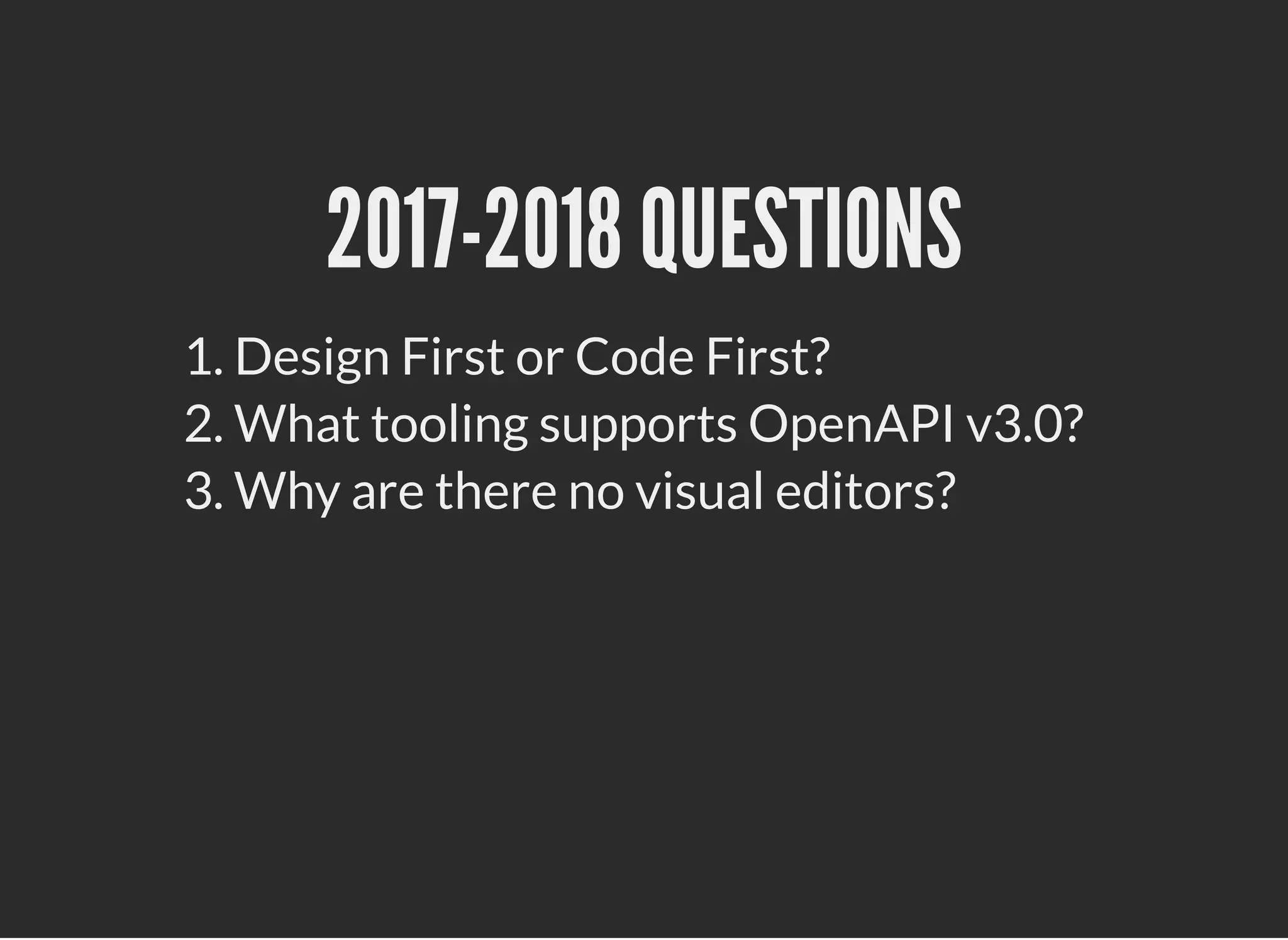 2017-2018 QUESTIONS2017-2018 QUESTIONS
1. Design First or Code First?
2. What tooling supports OpenAPI v3.0?
3. Why are there no visual editors?
 