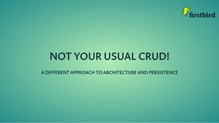 NOT YOUR USUAL CRUD!
A DIFFERENT APPROACH TO ARCHITECTURE AND PERSISTENCE
 