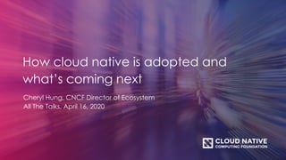 How cloud native is adopted and
what’s coming next
Cheryl Hung, CNCF Director of Ecosystem
All The Talks, April 16, 2020
 