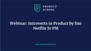 www.productschool.com
Webinar: Introverts in Product by fmr
Netﬂix Sr PM
 