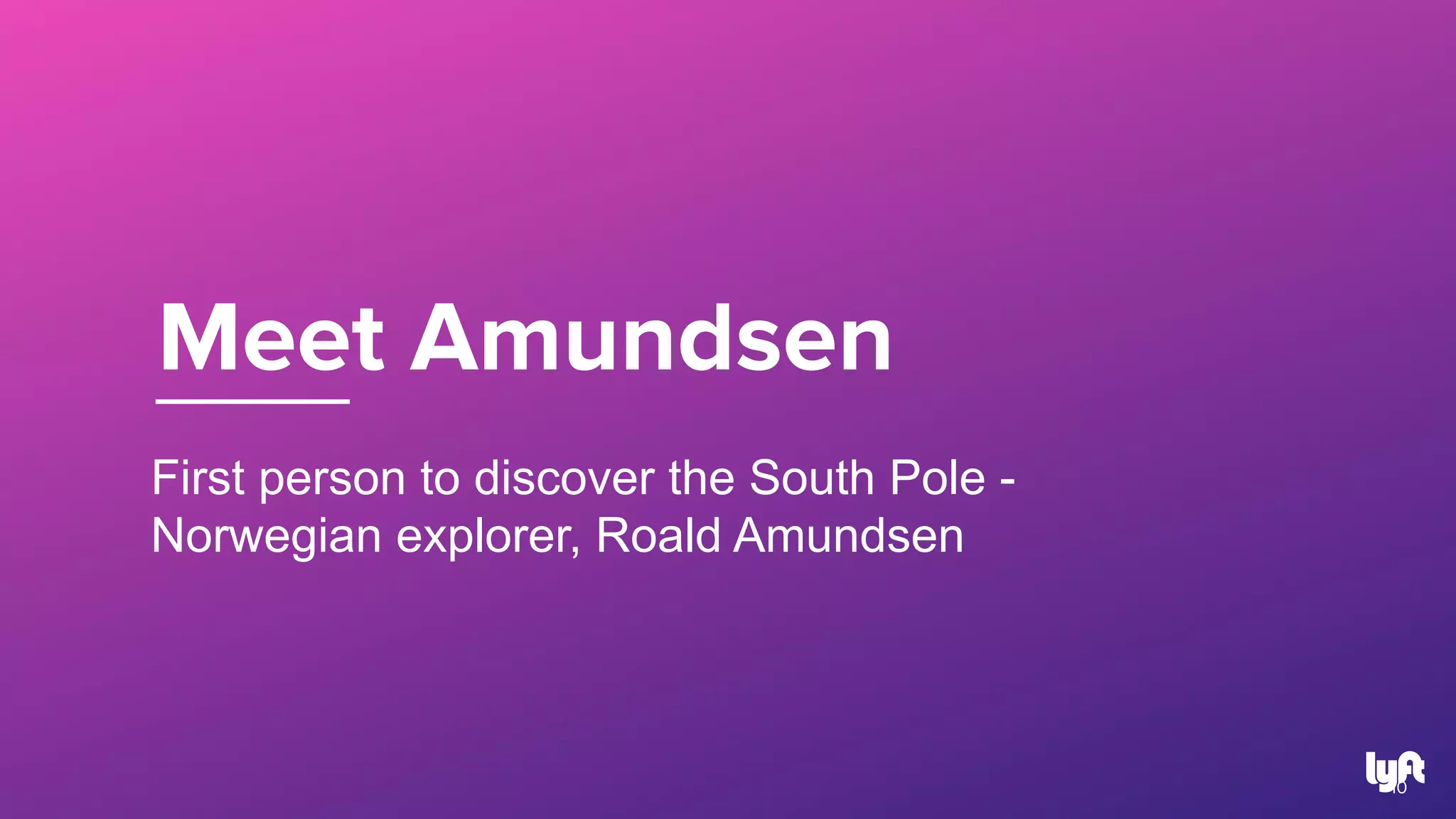 Meet Amundsen
10
First person to discover the South Pole -
Norwegian explorer, Roald Amundsen
 