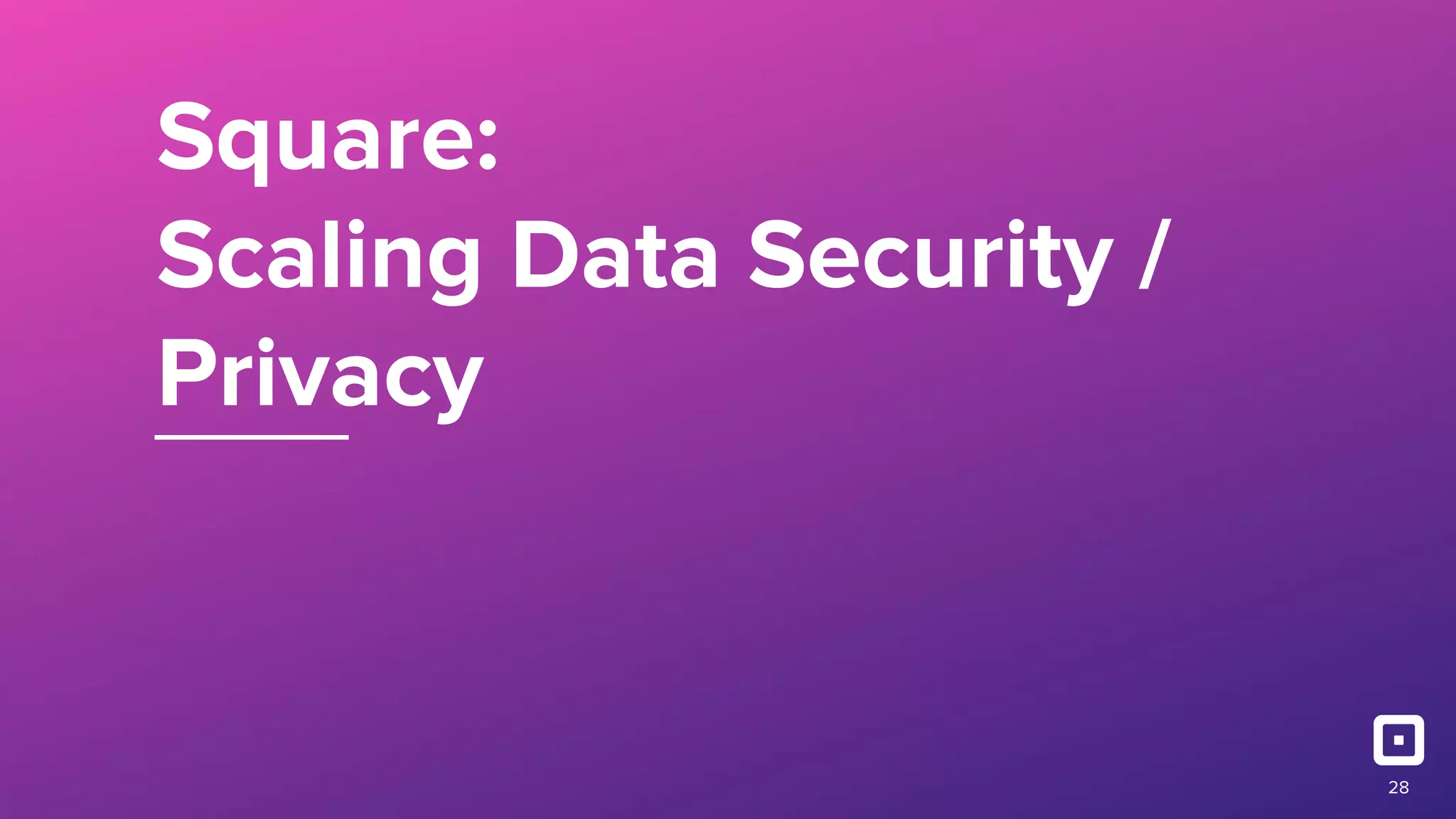 Square:
Scaling Data Security /
Privacy
28
 