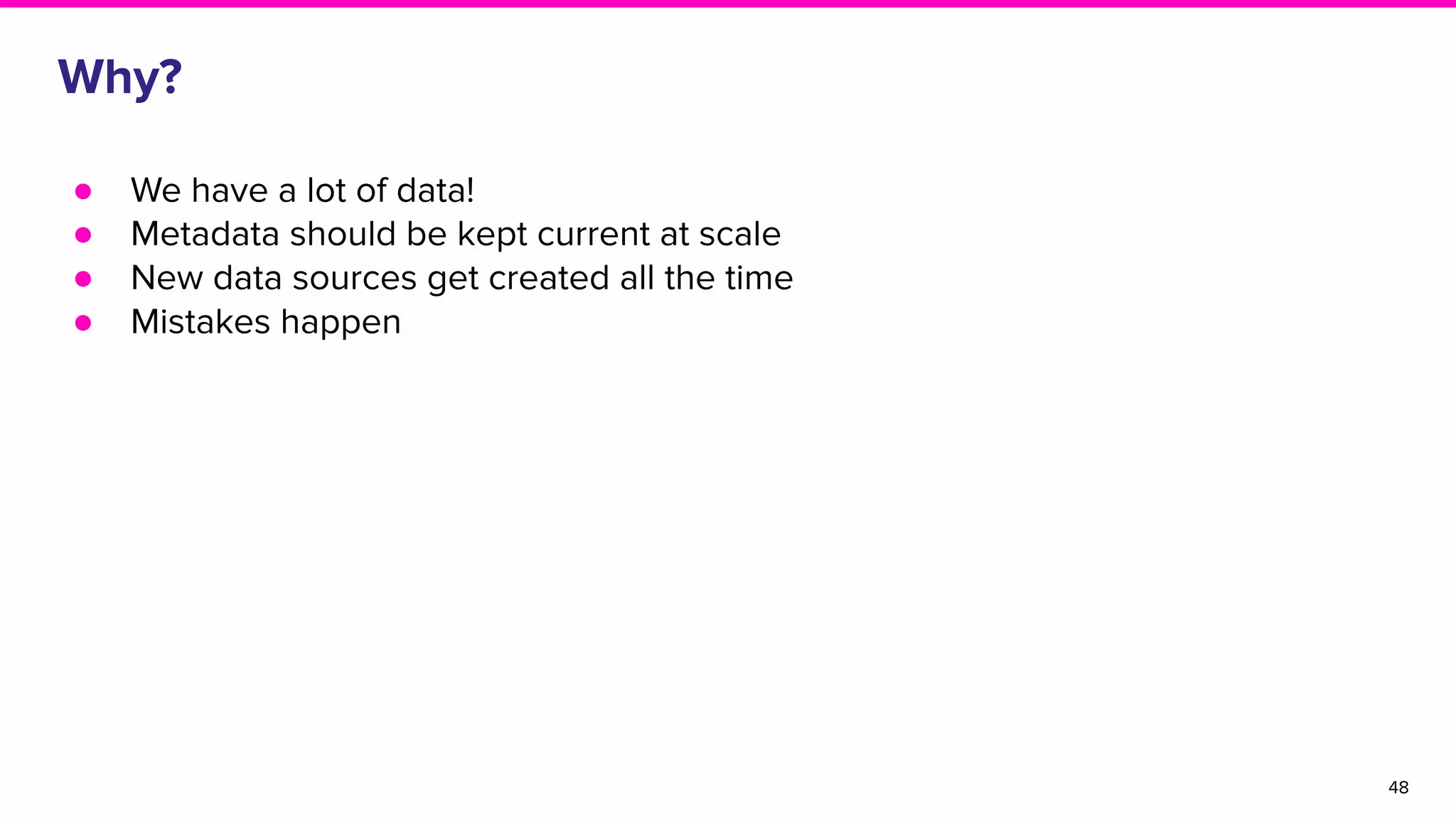 Why?
● We have a lot of data!
● Metadata should be kept current at scale
● New data sources get created all the time
● Mistakes happen
48
 