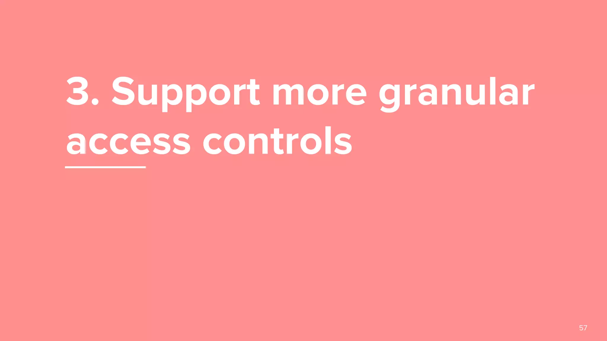 3. Support more granular
access controls
57
 