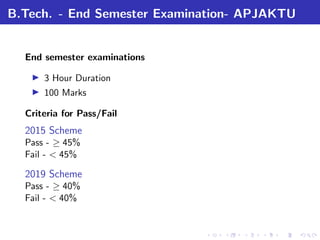 B.Tech. - End Semester Examination- APJAKTU
End semester examinations
3 Hour Duration
100 Marks
Criteria for Pass/Fail
2015 Scheme
Pass - ≥ 45%
Fail - < 45%
2019 Scheme
Pass - ≥ 40%
Fail - < 40%
 