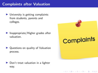 Complaints after Valuation
University is getting complaints
from students, parents and
colleges.
Inappropriate/Higher grades after
valuation.
Questions on quality of Valuation
process.
Don’t treat valuation in a lighter
way.
 