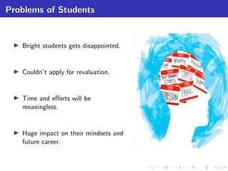 Problems of Students
Bright students gets disappointed.
Couldn’t apply for revaluation.
Time and eﬀorts will be
meaningless.
Huge impact on their mindsets and
future career.
 