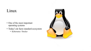 Linux
• One of the most important
operating systems
• Today’s de facto standard ecosystem
• Kubernetes / Docker
 