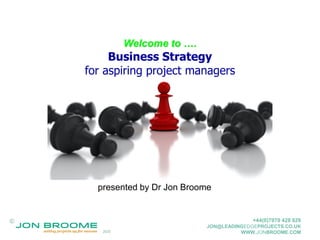 ©
2020
+44(0)7970 428 929
JON@LEADINGEDGEPROJECTS.CO.UK
WWW.JONBROOME.COM
©
Welcome to ….
Business Strategy
for aspiring project managers
presented by Dr Jon Broome
 