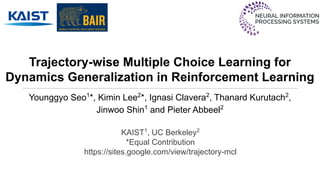 Trajectory-wise Multiple Choice Learning for
Dynamics Generalization in Reinforcement Learning
Younggyo Seo1
*, Kimin Lee2
*, Ignasi Clavera2
, Thanard Kurutach2
,
Jinwoo Shin1
and Pieter Abbeel2
KAIST1
, UC Berkeley2
*Equal Contribution
https://sites.google.com/view/trajectory-mcl
 