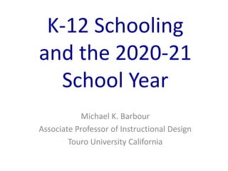 Michael K. Barbour
Associate Professor of Instructional Design
Touro University California
K-12 Schooling
and the 2020-21
School Year
 