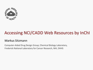 Accessing NCI/CADD Web Resources by InChI
Markus Sitzmann
Computer-Aided Drug Design Group, Chemical Biology Laboratory,
Frederick National Laboratory for Cancer Research, NIH, DHHS
 
