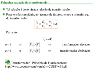  Tal relação é denominada relação de transformação.
 Para tensões senoidais, em termos de fasores, temos a primeira eq.
do transformador
a
N
N
E
E
V
V



2
1
2
1
2
1




1 2
2 1
2 1
1 transformador elevador
1 transformador abaixador
V aV
a V V
a V V

   
   
Portanto:
Primeira equação do transformador
Transformador - Princípio de Funcionamento
http://www.youtube.com/watch?v=CUllT-wEExU
 
