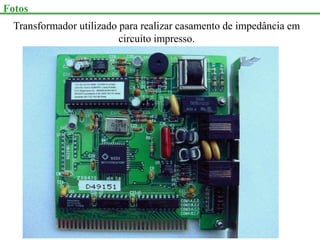 Fotos
Transformador utilizado para realizar casamento de impedância em
circuito impresso.
 