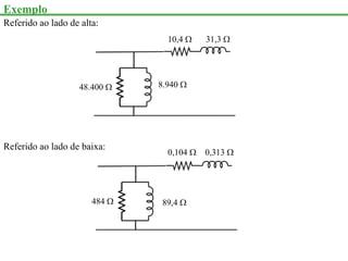 Exemplo
Referido ao lado de alta:
10,4  31,3 
48.400  8.940 
Referido ao lado de baixa:
0,104  0,313 
484  89,4 
 