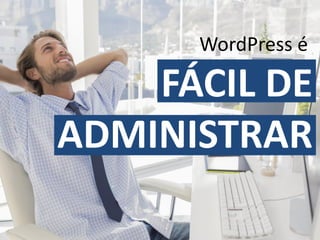 WordPress é
FÁCIL DE
ADMINISTRAR
 