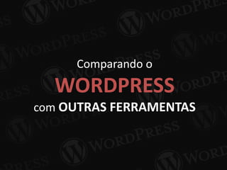 Comparando o
WORDPRESS
com OUTRAS FERRAMENTAS
 
