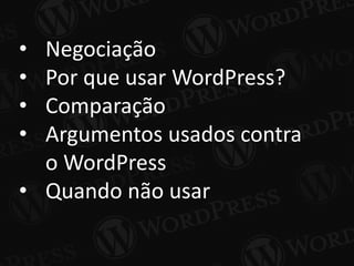 • Negociação
• Por que usar WordPress?
• Comparação
• Argumentos usados contra
o WordPress
• Quando não usar
 