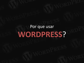 Por que usar
WORDPRESS?
 