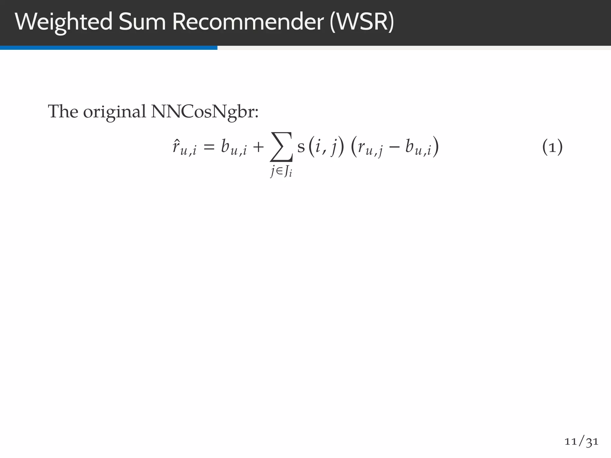 Weighted Sum Recommender (WSR)
The original NNCosNgbr:
ˆru,i bu,i +
j∈Ji
s i, j ru,j − bu,i (1)
11/31
 