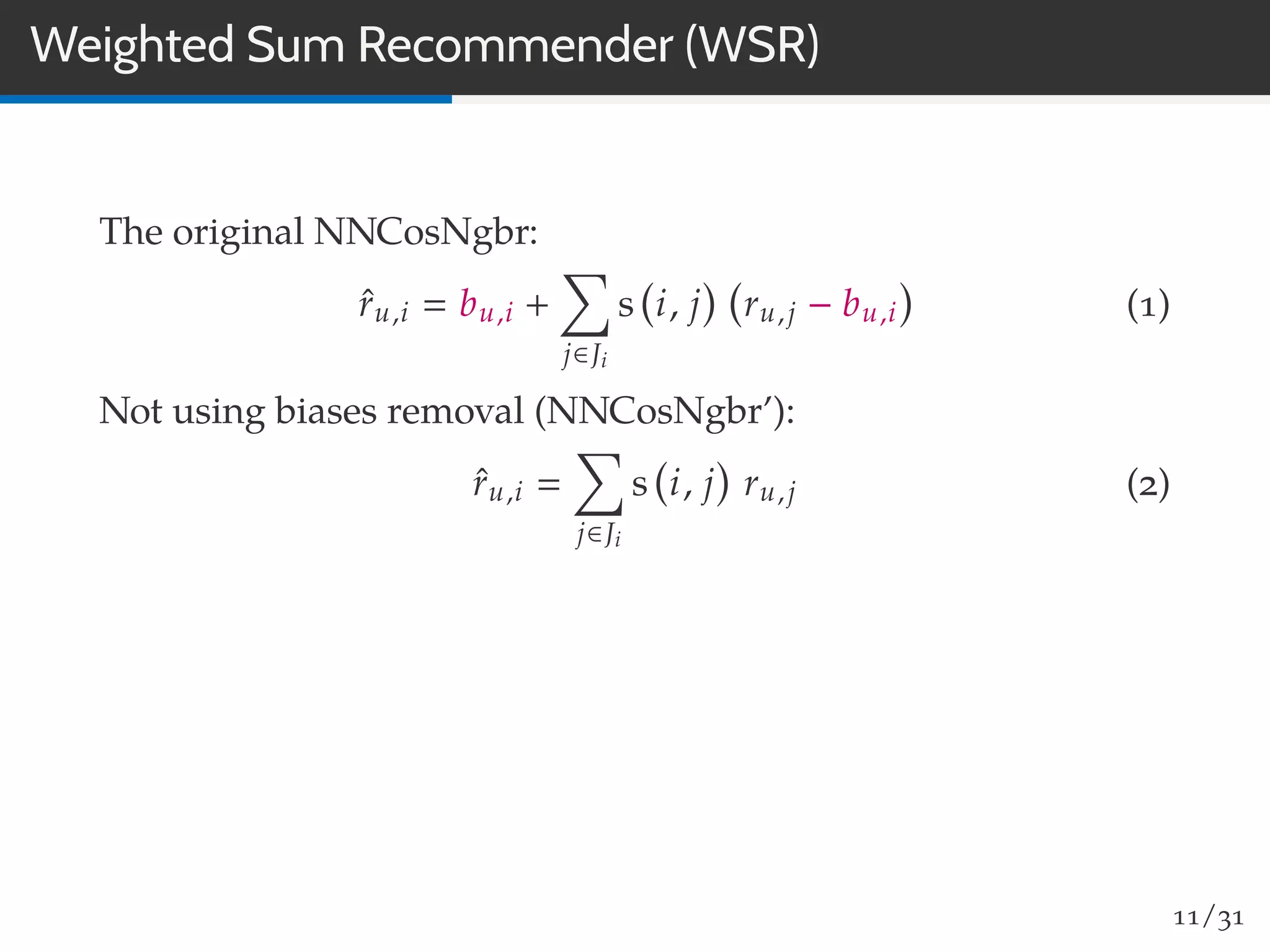 Weighted Sum Recommender (WSR)
The original NNCosNgbr:
ˆru,i bu,i +
j∈Ji
s i, j ru,j − bu,i (1)
Not using biases removal (NNCosNgbr’):
ˆru,i
j∈Ji
s i, j ru,j (2)
11/31
 