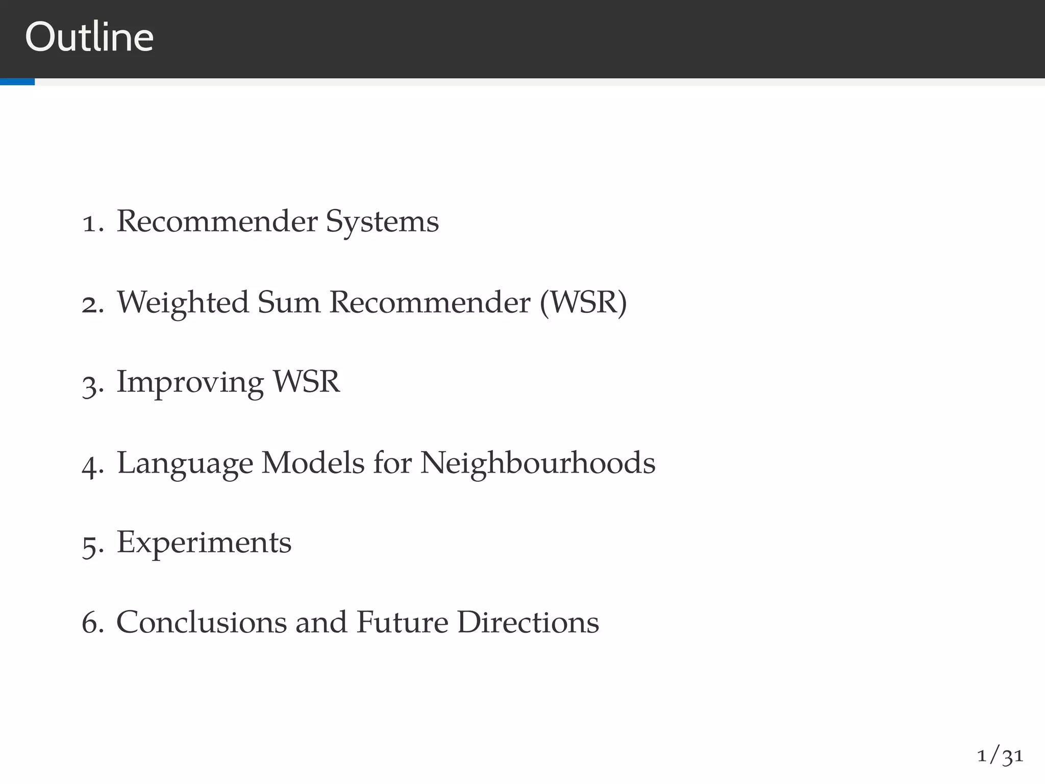 Outline
1. Recommender Systems
2. Weighted Sum Recommender (WSR)
3. Improving WSR
4. Language Models for Neighbourhoods
5. Experiments
6. Conclusions and Future Directions
1/31
 