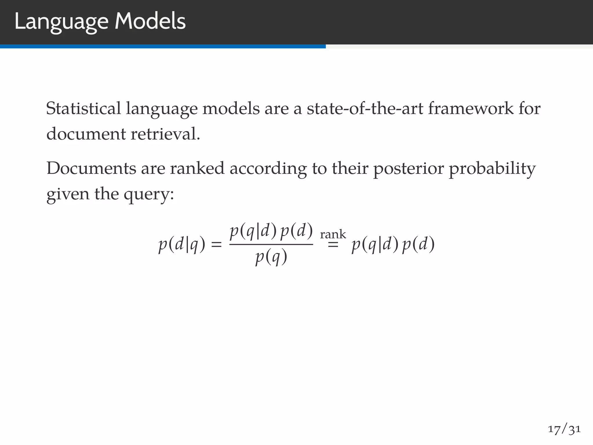 Language Models
Statistical language models are a state-of-the-art framework for
document retrieval.
Documents are ranked according to their posterior probability
given the query:
p(d|q)
p(q|d) p(d)
p(q)
rank
p(q|d) p(d)
17/31
 