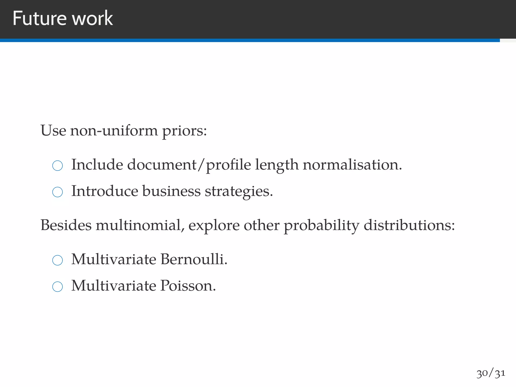 Future work
Use non-uniform priors:
Include document/proﬁle length normalisation.
Introduce business strategies.
Besides multinomial, explore other probability distributions:
Multivariate Bernoulli.
Multivariate Poisson.
30/31
 