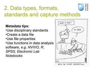 2. Data types, formats,
standards and capture methods
Metadata tips:
•Use disciplinary standards
•Create a data file
•Use file properties
•Use functions in data analysis
software, e.g. NVIVO, R,
SPSS, Electronic Lab
Notebooks
 