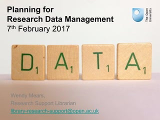 Planning for
Research Data Management
7th February 2017
Wendy Mears,
Research Support Librarian
library-research-support@open.ac.uk
 